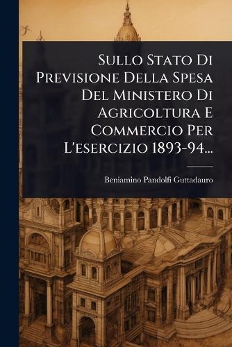 Sullo Stato Di Previsione Della Spesa Del Ministero Di Agricoltura E Commercio Per L'esercizio 1893-94...