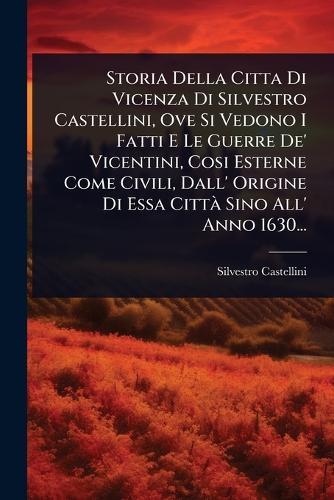 Storia Della Citta Di Vicenza Di Silvestro Castellini, Ove Si Vedono I Fatti E Le Guerre De' Vicentini, Cosi Esterne Come Civili, Dall' Origine Di Essa CittÃ Sino All' Anno 1630...