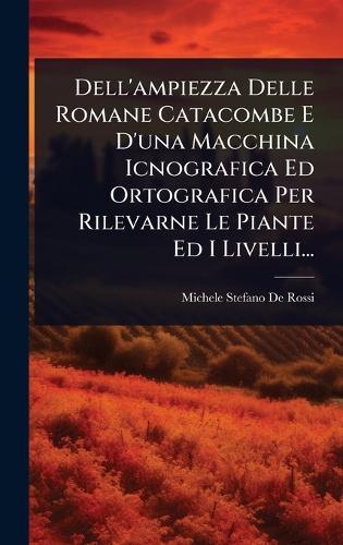 Dell'ampiezza Delle Romane Catacombe E D'una Macchina Icnografica Ed Ortografica Per Rilevarne Le Piante Ed I Livelli...