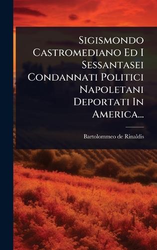 Sigismondo Castromediano Ed I Sessantasei Condannati Politici Napoletani Deportati In America...