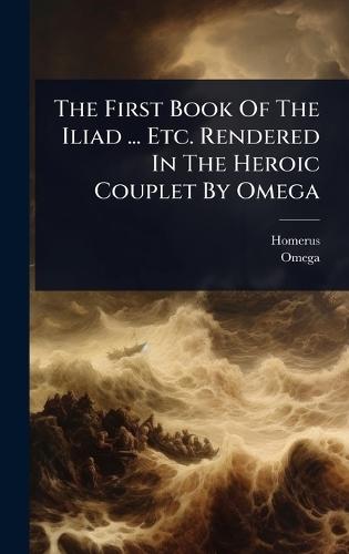 The First Book Of The Iliad ... Etc. Rendered In The Heroic Couplet By Omega