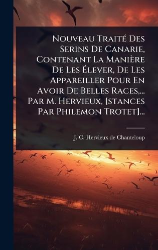 Nouveau TraitÃ(c) Des Serins De Canarie, Contenant La Manière De Les Ã&#137;lever, De Les Appareiller Pour En Avoir De Belles Races, ... Par M. Hervieux, [stances Par Philemon Trotet]...