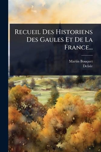 Recueil Des Historiens Des Gaules Et De La France...