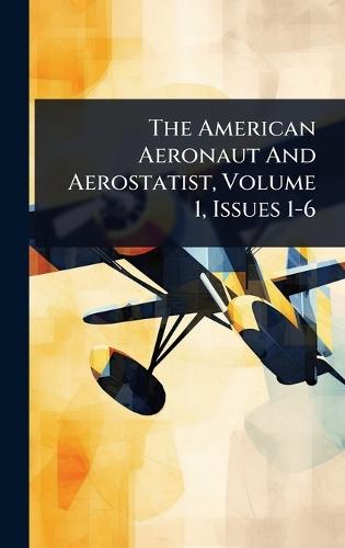 The American Aeronaut And Aerostatist, Volume 1, Issues 1-6