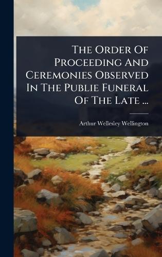 The Order Of Proceeding And Ceremonies Observed In The Publie Funeral Of The Late ...