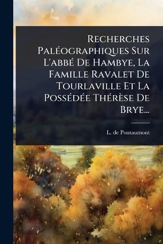 Recherches PalÃ(c)ographiques Sur L'abbÃ(c) De Hambye, La Famille Ravalet De Tourlaville Et La PossÃ(c)dÃ(c)e ThÃ(c)rèse De Brye...