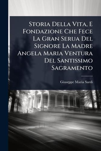 Storia Della Vita, E Fondazione Che Fece La Gran Serua Del Signore La Madre Angela Maria Ventura Del Santissimo Sagramento