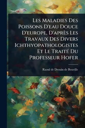 Les Maladies Des Poissons D'eau Douce D'europe, D'après Les Travaux Des Divers Ichthyopathologistes Et Le TraitÃ(c) Du Professeur Hofer