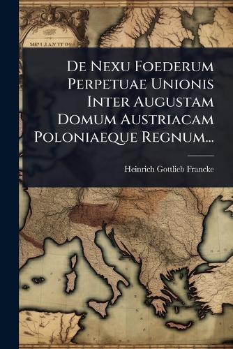 De Nexu Foederum Perpetuae Unionis Inter Augustam Domum Austriacam Poloniaeque Regnum...
