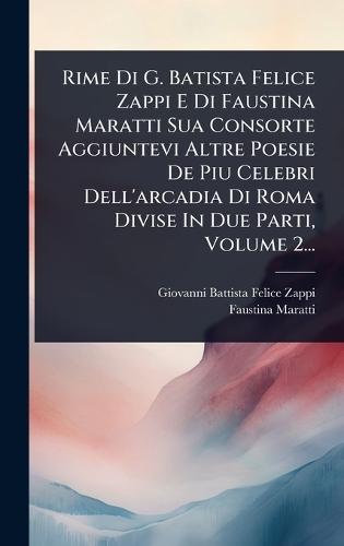 Rime Di G. Batista Felice Zappi E Di Faustina Maratti Sua Consorte Aggiuntevi Altre Poesie De Piu Celebri Dell'arcadia Di Roma Divise In Due Parti, Volume 2...