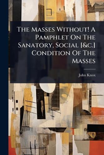 The Masses Without! A Pamphlet On The Sanatory, Social [&c.] Condition Of The Masses