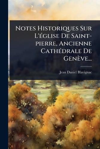 Notes Historiques Sur L'Ã(c)glise De Saint-pierre, Ancienne CathÃ(c)drale De Genève...