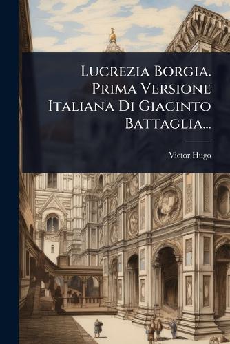 Lucrezia Borgia. Prima Versione Italiana Di Giacinto Battaglia...
