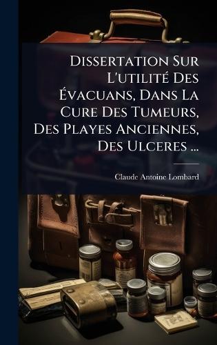 Dissertation Sur L'utilitÃ(c) Des Ãvacuans, Dans La Cure Des Tumeurs, Des Playes Anciennes, Des Ulceres ...