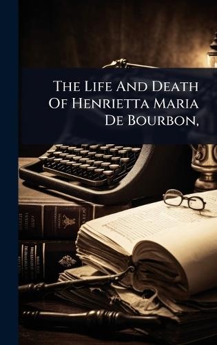 The Life And Death Of Henrietta Maria De Bourbon,