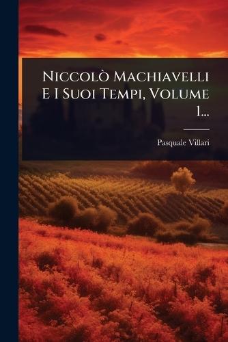NiccolÃ² Machiavelli E I Suoi Tempi, Volume 1...
