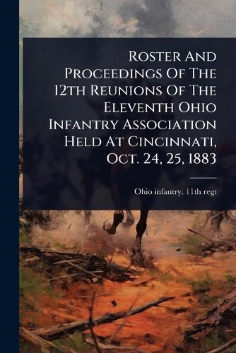 Roster And Proceedings Of The 12th Reunions Of The Eleventh Ohio Infantry Association Held At Cincinnati, Oct. 24, 25, 1883