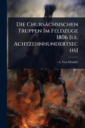 Die Chursächsischen Truppen Im Feldzuge 1806 [i.e. Achtzehnhundertsechs]