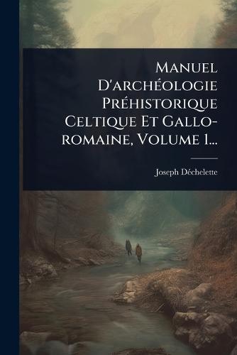 Manuel D'archÃ(c)ologie PrÃ(c)historique Celtique Et Gallo-romaine, Volume 1...