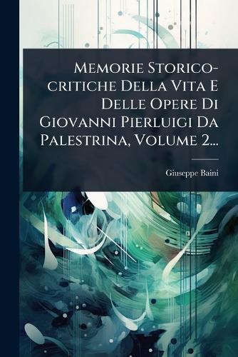 Memorie Storico-critiche Della Vita E Delle Opere Di Giovanni Pierluigi Da Palestrina, Volume 2...