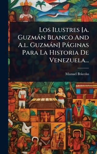 Los Ilustres [a. Guzmàn Blanco And A.l. Guzmàn] Pàginas Para La Historia De Venezuela...