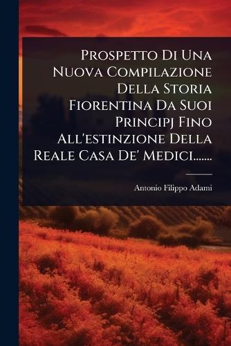 Prospetto Di Una Nuova Compilazione Della Storia Fiorentina Da Suoi Principj Fino All'estinzione Della Reale Casa De' Medici.......