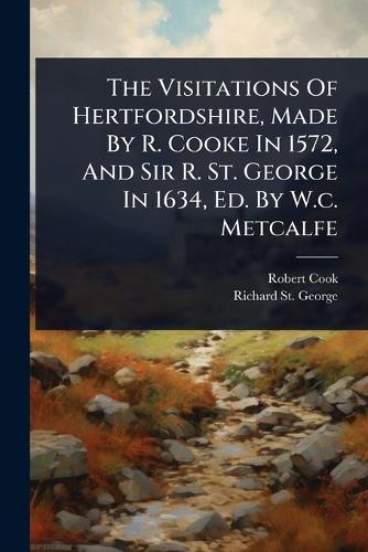 The Visitations Of Hertfordshire, Made By R. Cooke In 1572, And Sir R. St. George In 1634, Ed. By W.c. Metcalfe