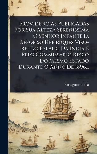 Providencias Publicadas Por Sua Alteza Serenissima O Senhor Infante D. Affonso Henriques Viso-rei Do Estado Da India E Pelo Commissario Regio Do Mesmo Estado Durante O Anno De 1896...