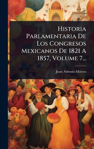 Historia Parlamentaria De Los Congresos Mexicanos De 1821 A 1857, Volume 7...