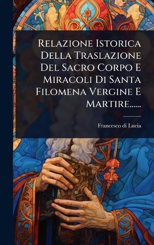 Relazione Istorica Della Traslazione Del Sacro Corpo E Miracoli Di Santa Filomena Vergine E Martire......