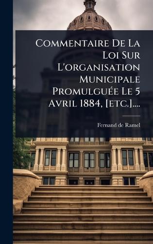Commentaire De La Loi Sur L'organisation Municipale PromulguÃ(c)e Le 5 Avril 1884, [etc.]....