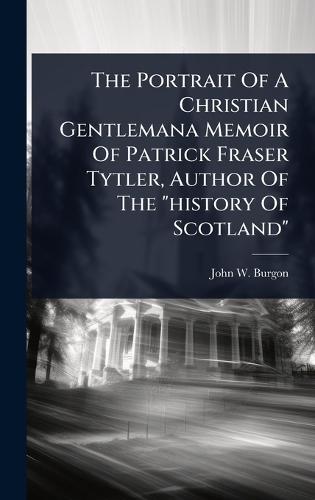 The Portrait Of A Christian Gentlemana Memoir Of Patrick Fraser Tytler, Author Of The ""history Of Scotland""