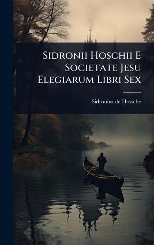 Sidronii Hoschii E Societate Jesu Elegiarum Libri Sex