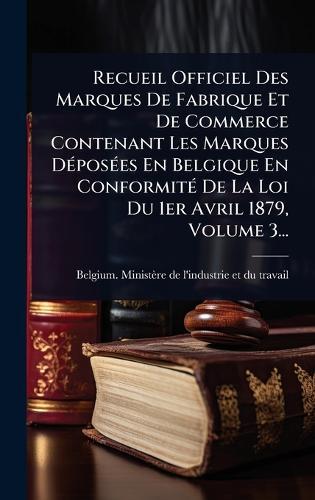 Recueil Officiel Des Marques De Fabrique Et De Commerce Contenant Les Marques DÃ(c)posÃ(c)es En Belgique En ConformitÃ(c) De La Loi Du 1er Avril 1879, Volume 3...