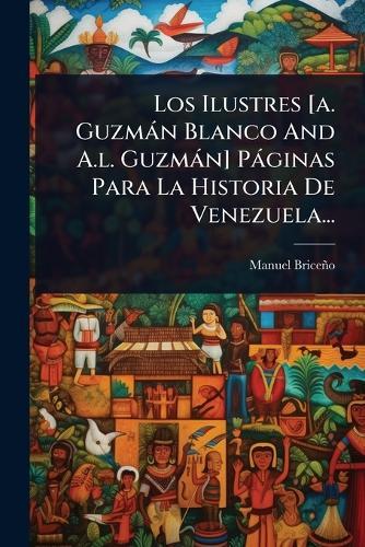 Los Ilustres [a. Guzmàn Blanco And A.l. Guzmàn] Pàginas Para La Historia De Venezuela...