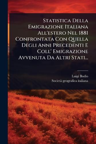 Statistica Della Emigrazione Italiana All'estero Nel 1881 Confrontata Con Quella Degli Anni Precedenti E Coll' Emigrazione Avvenuta Da Altri Stati...