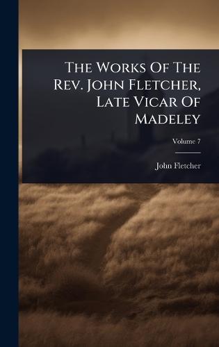 The Works Of The Rev. John Fletcher, Late Vicar Of Madeley