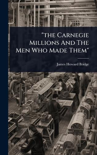 ""the Carnegie Millions And The Men Who Made Them""
