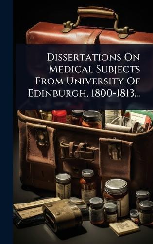 Dissertations On Medical Subjects From University Of Edinburgh, 1800-1813...