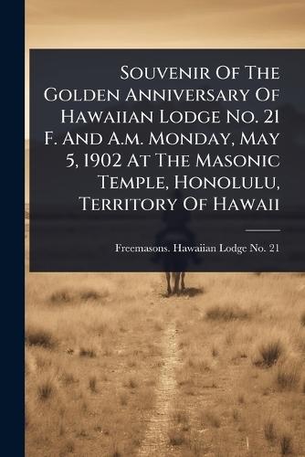 Souvenir Of The Golden Anniversary Of Hawaiian Lodge No. 21 F. And A.m. Monday, May 5, 1902 At The Masonic Temple, Honolulu, Territory Of Hawaii