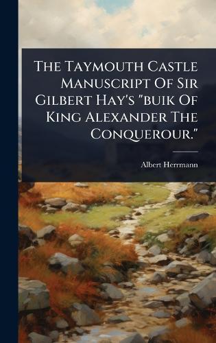 The Taymouth Castle Manuscript Of Sir Gilbert Hay's ""buik Of King Alexander The Conquerour.""