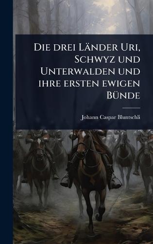 Die drei Länder Uri, Schwyz und Unterwalden und ihre ersten ewigen BÃ1/4nde