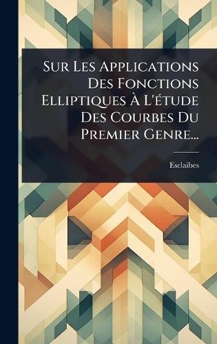 Sur Les Applications Des Fonctions Elliptiques Ã&#128; L'Ã(c)tude Des Courbes Du Premier Genre...