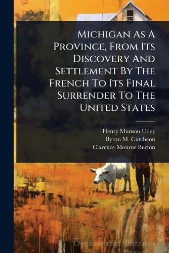 Michigan As A Province, From Its Discovery And Settlement By The French To Its Final Surrender To The United States