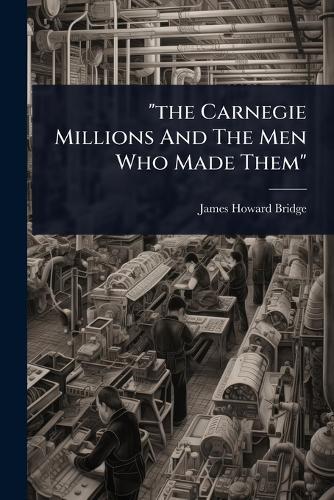""the Carnegie Millions And The Men Who Made Them""
