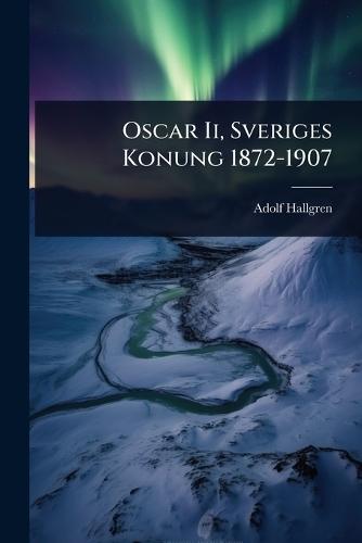 Oscar Ii, Sveriges Konung 1872-1907