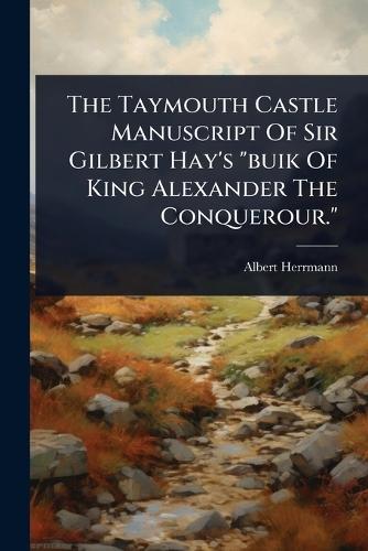 The Taymouth Castle Manuscript Of Sir Gilbert Hay's ""buik Of King Alexander The Conquerour.""