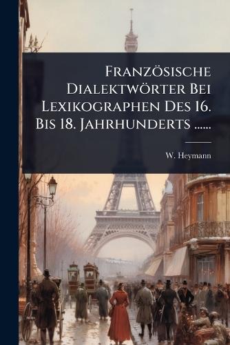 Französische Dialektwörter Bei Lexikographen Des 16. Bis 18. Jahrhunderts ......