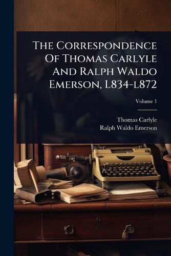 The Correspondence Of Thomas Carlyle And Ralph Waldo Emerson, L834-l872