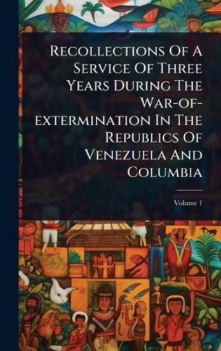 Recollections Of A Service Of Three Years During The War-of-extermination In The Republics Of Venezuela And Columbia
